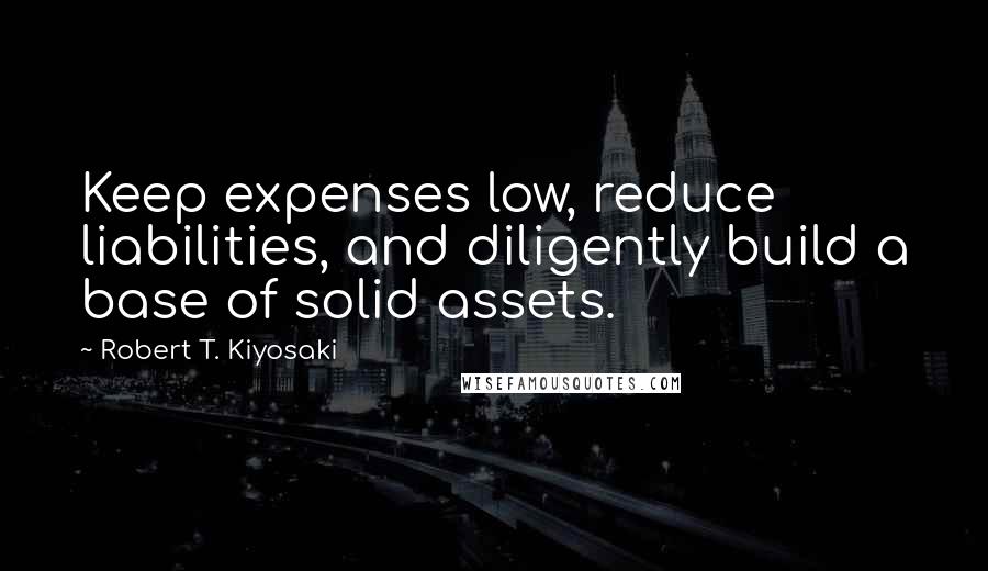 Robert T. Kiyosaki Quotes: Keep expenses low, reduce liabilities, and diligently build a base of solid assets.