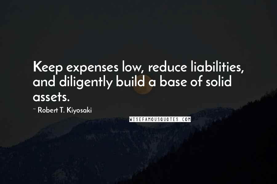 Robert T. Kiyosaki Quotes: Keep expenses low, reduce liabilities, and diligently build a base of solid assets.