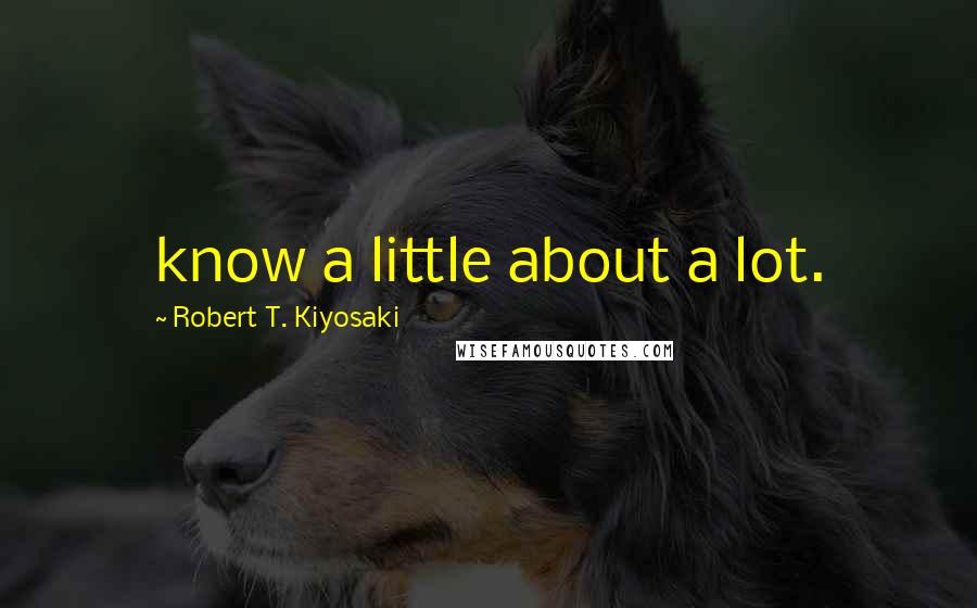 Robert T. Kiyosaki Quotes: know a little about a lot.