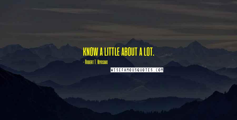 Robert T. Kiyosaki Quotes: know a little about a lot.
