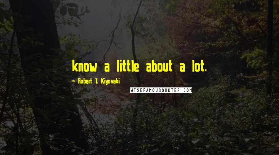 Robert T. Kiyosaki Quotes: know a little about a lot.