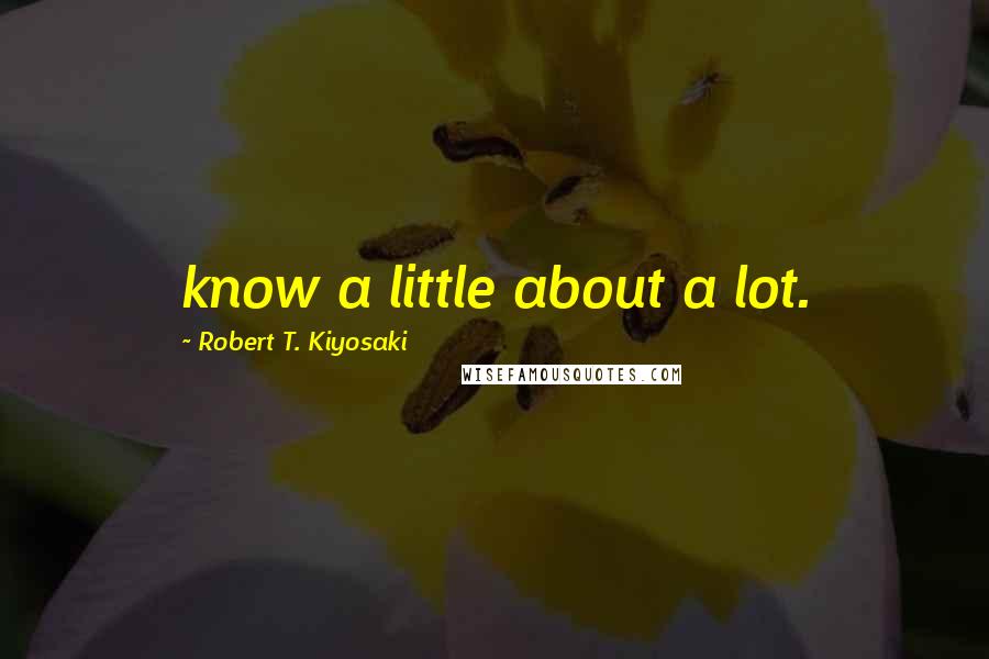 Robert T. Kiyosaki Quotes: know a little about a lot.