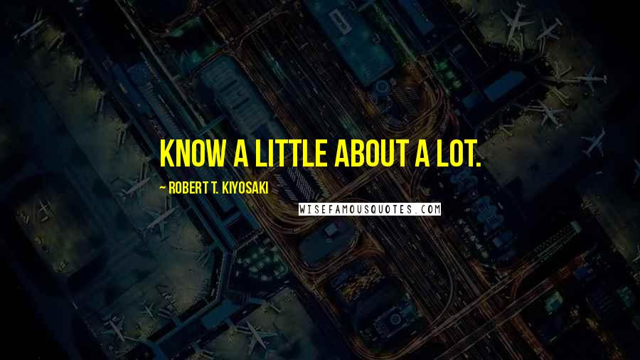 Robert T. Kiyosaki Quotes: know a little about a lot.