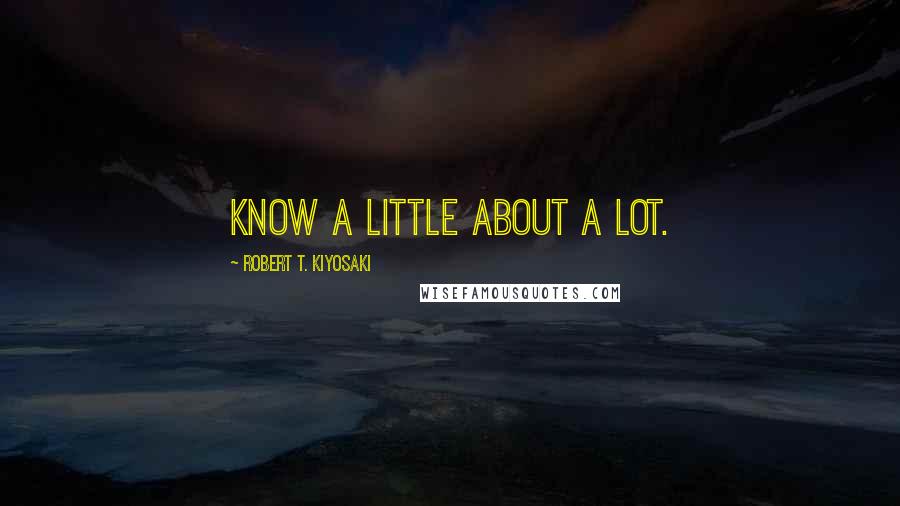 Robert T. Kiyosaki Quotes: know a little about a lot.