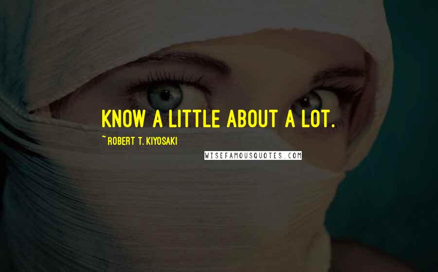 Robert T. Kiyosaki Quotes: know a little about a lot.