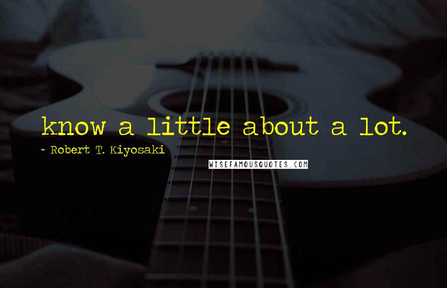 Robert T. Kiyosaki Quotes: know a little about a lot.