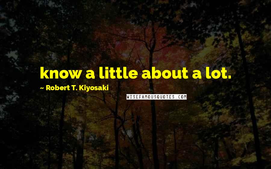 Robert T. Kiyosaki Quotes: know a little about a lot.