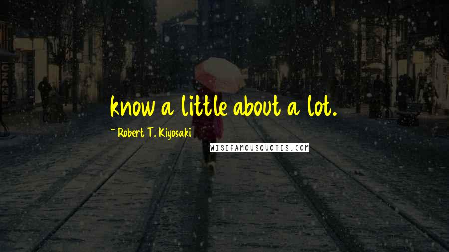 Robert T. Kiyosaki Quotes: know a little about a lot.