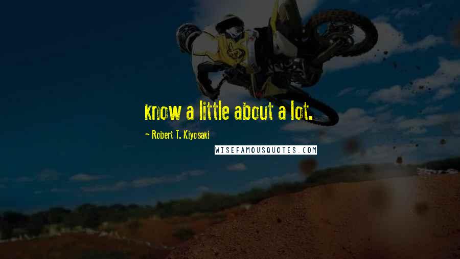 Robert T. Kiyosaki Quotes: know a little about a lot.