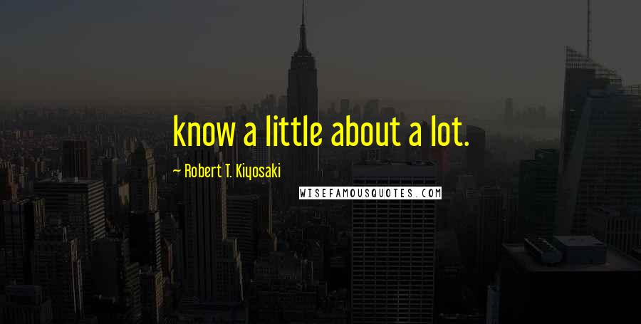 Robert T. Kiyosaki Quotes: know a little about a lot.