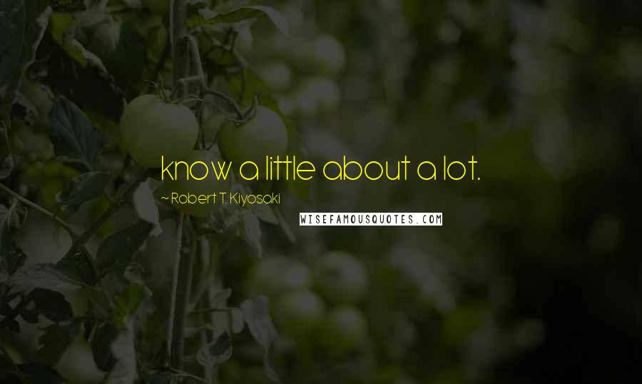 Robert T. Kiyosaki Quotes: know a little about a lot.