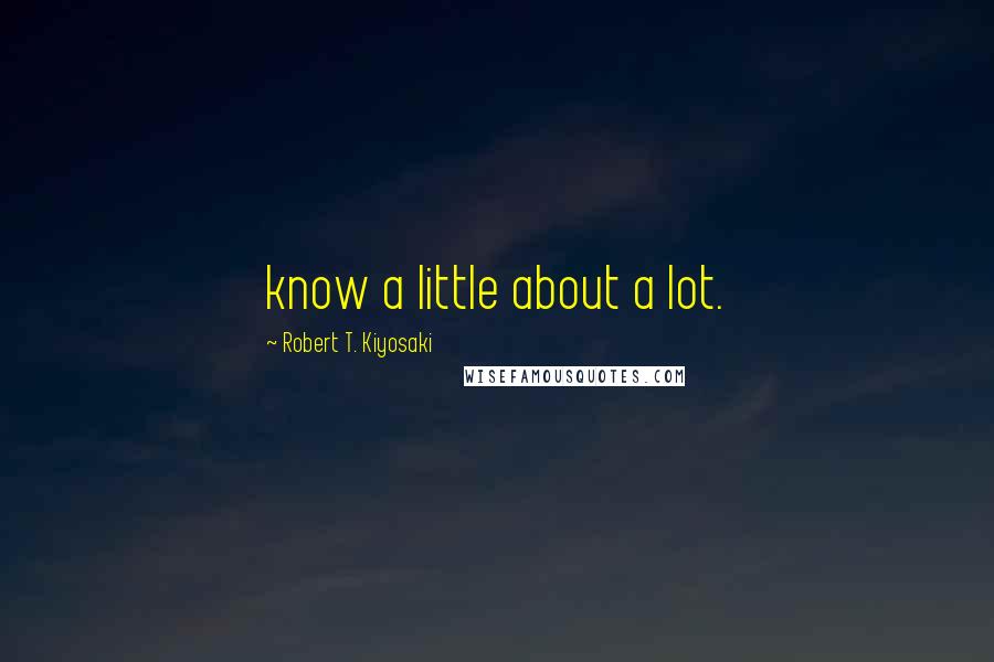 Robert T. Kiyosaki Quotes: know a little about a lot.