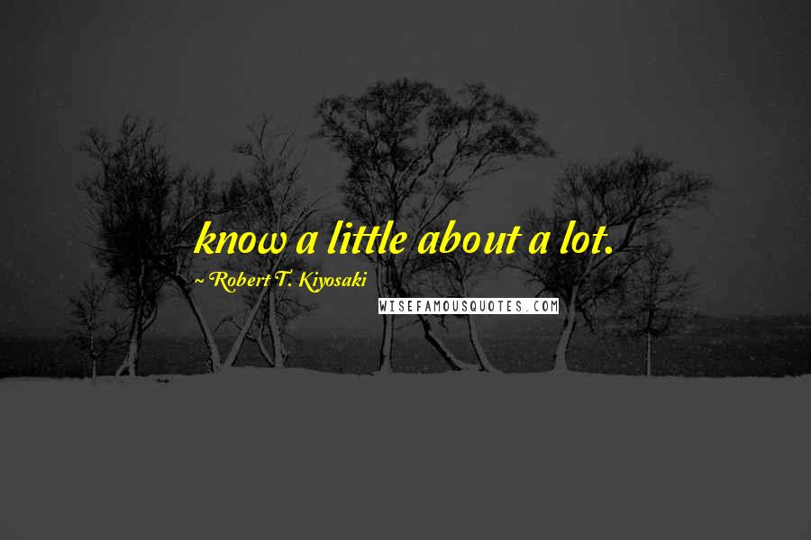 Robert T. Kiyosaki Quotes: know a little about a lot.