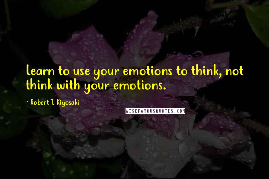 Robert T. Kiyosaki Quotes: Learn to use your emotions to think, not think with your emotions.