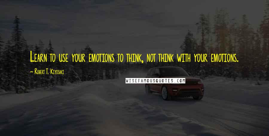 Robert T. Kiyosaki Quotes: Learn to use your emotions to think, not think with your emotions.