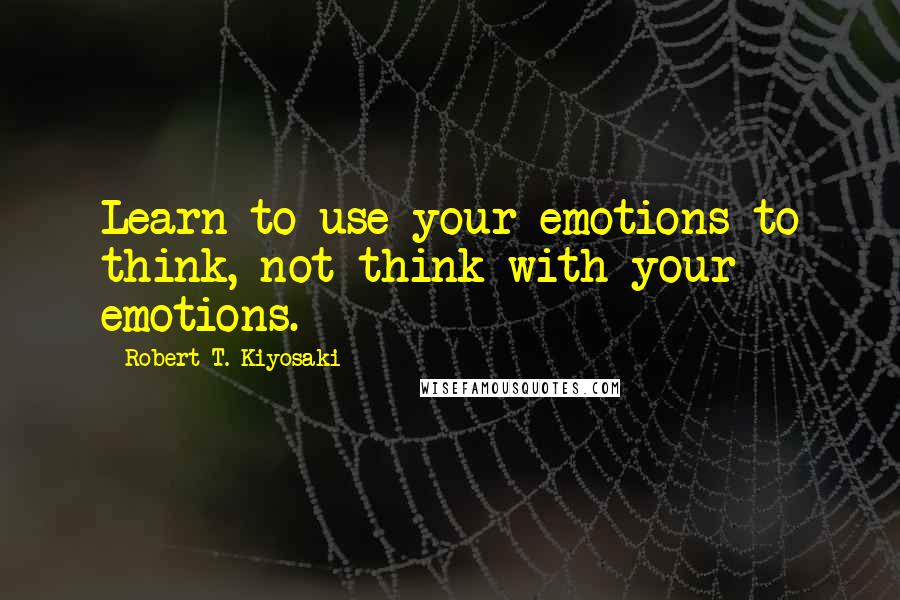 Robert T. Kiyosaki Quotes: Learn to use your emotions to think, not think with your emotions.