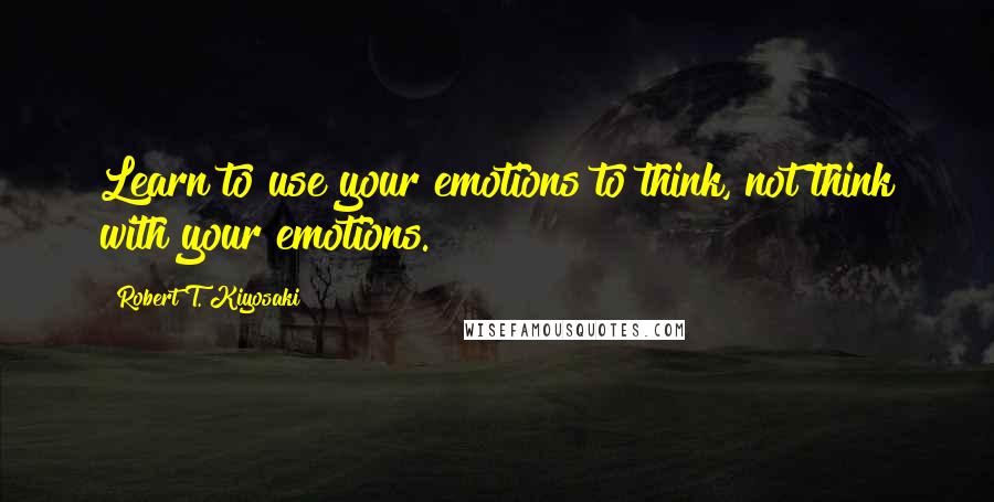 Robert T. Kiyosaki Quotes: Learn to use your emotions to think, not think with your emotions.