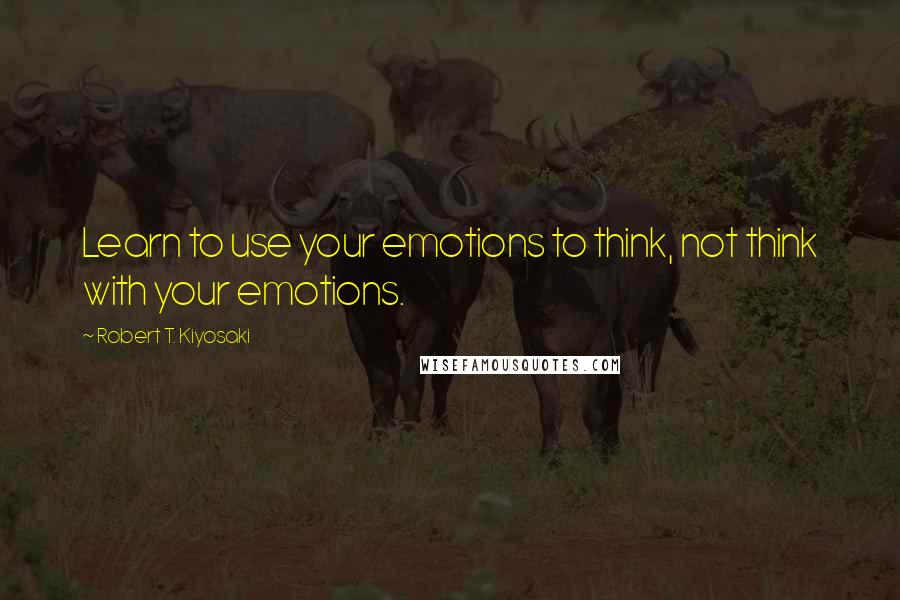 Robert T. Kiyosaki Quotes: Learn to use your emotions to think, not think with your emotions.