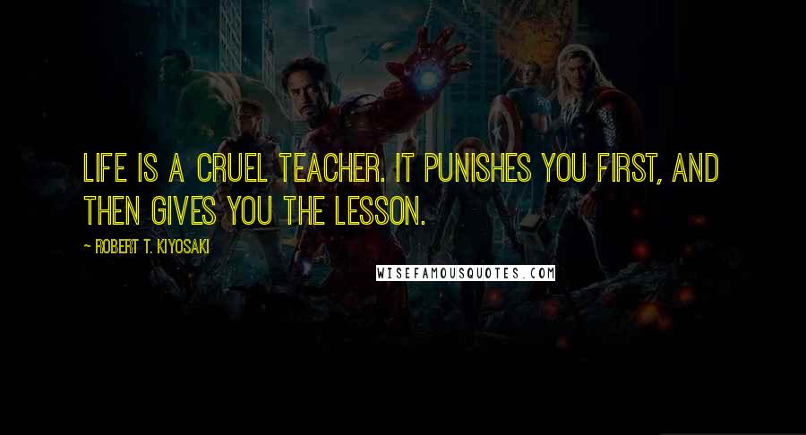Robert T. Kiyosaki Quotes: Life is a cruel teacher. It punishes you first, and then gives you the lesson.