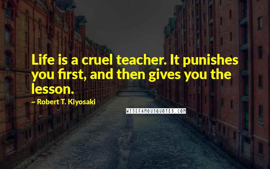 Robert T. Kiyosaki Quotes: Life is a cruel teacher. It punishes you first, and then gives you the lesson.