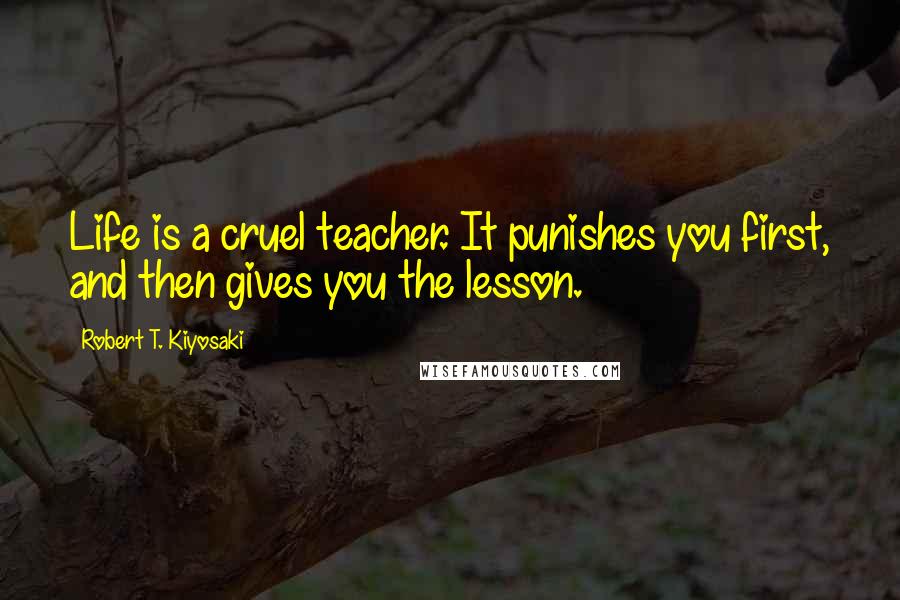 Robert T. Kiyosaki Quotes: Life is a cruel teacher. It punishes you first, and then gives you the lesson.