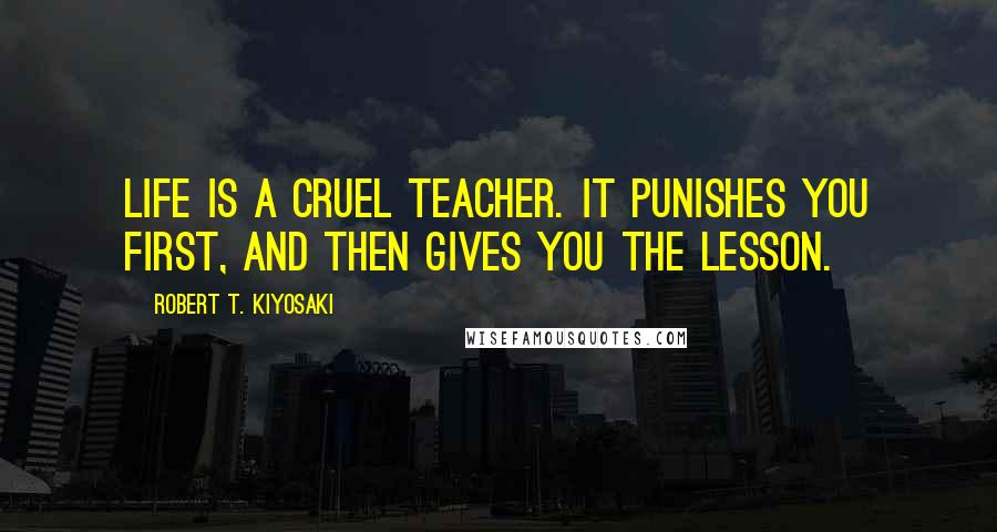 Robert T. Kiyosaki Quotes: Life is a cruel teacher. It punishes you first, and then gives you the lesson.