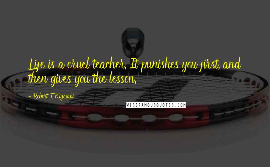 Robert T. Kiyosaki Quotes: Life is a cruel teacher. It punishes you first, and then gives you the lesson.