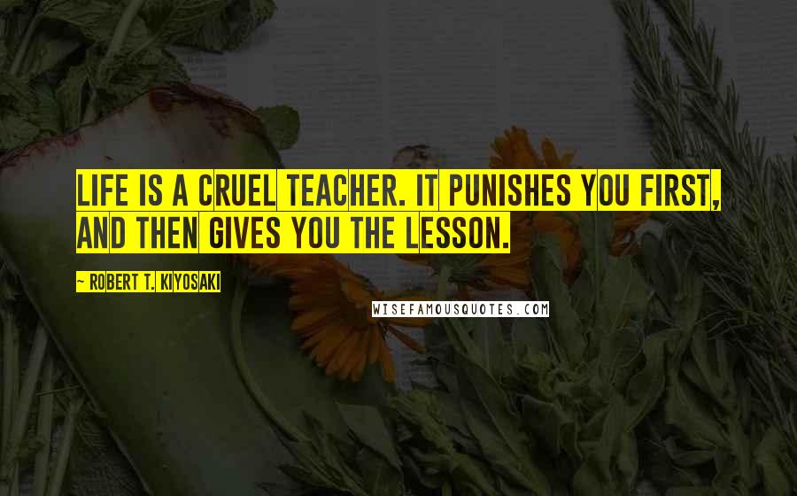 Robert T. Kiyosaki Quotes: Life is a cruel teacher. It punishes you first, and then gives you the lesson.