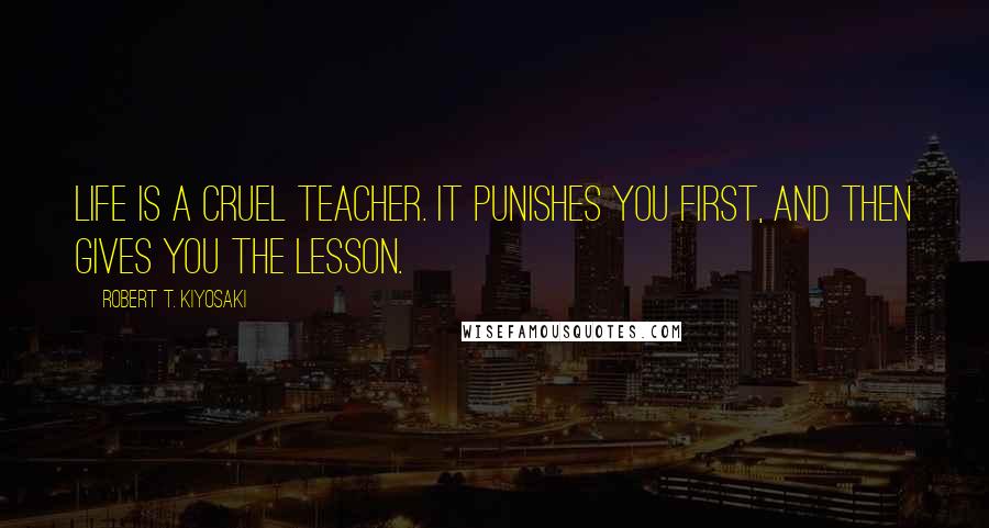 Robert T. Kiyosaki Quotes: Life is a cruel teacher. It punishes you first, and then gives you the lesson.