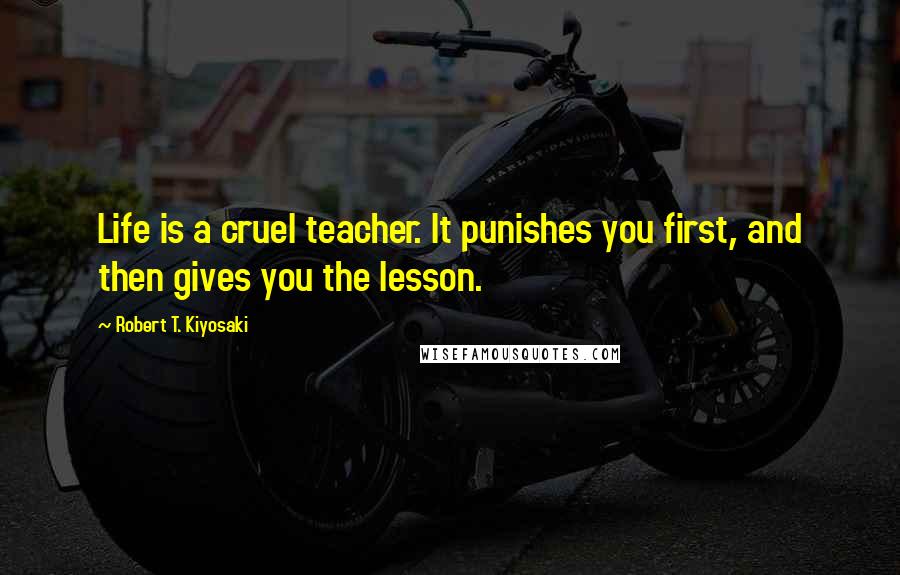 Robert T. Kiyosaki Quotes: Life is a cruel teacher. It punishes you first, and then gives you the lesson.