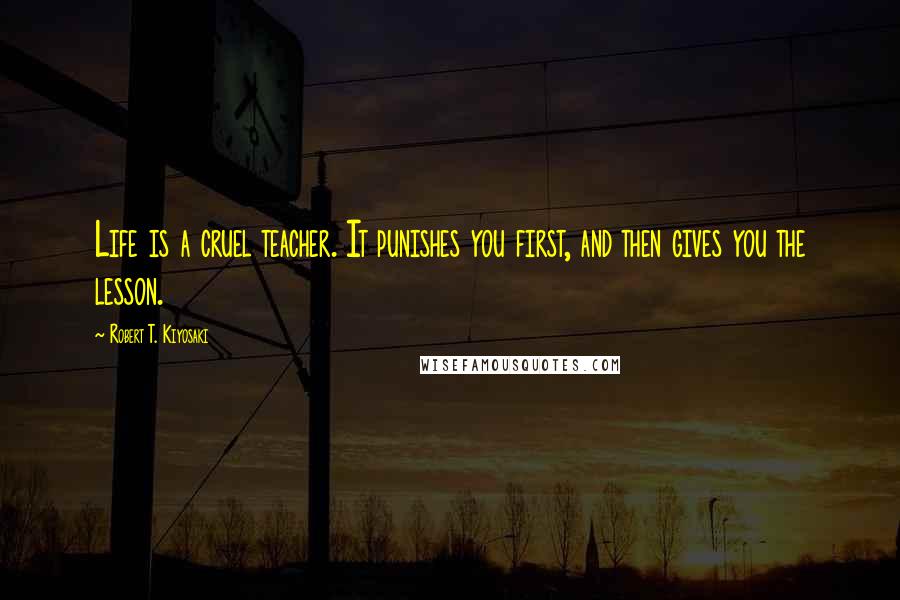 Robert T. Kiyosaki Quotes: Life is a cruel teacher. It punishes you first, and then gives you the lesson.