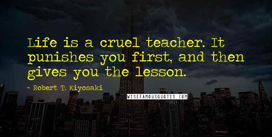 Robert T. Kiyosaki Quotes: Life is a cruel teacher. It punishes you first, and then gives you the lesson.