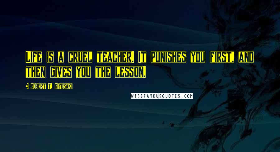 Robert T. Kiyosaki Quotes: Life is a cruel teacher. It punishes you first, and then gives you the lesson.