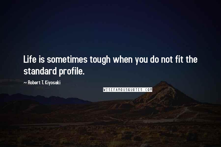 Robert T. Kiyosaki Quotes: Life is sometimes tough when you do not fit the standard profile.