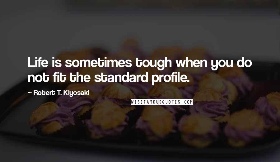 Robert T. Kiyosaki Quotes: Life is sometimes tough when you do not fit the standard profile.