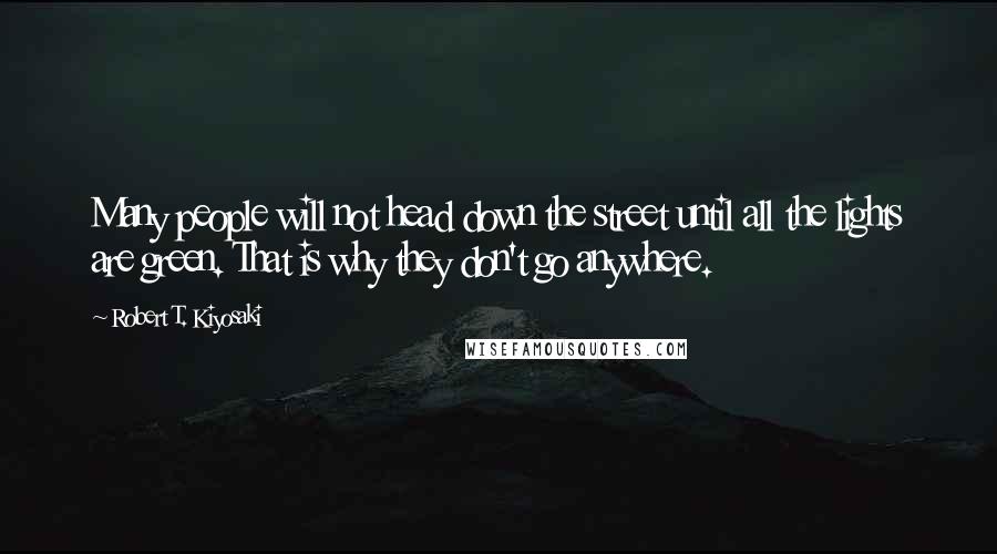 Robert T. Kiyosaki Quotes: Many people will not head down the street until all the lights are green. That is why they don't go anywhere.