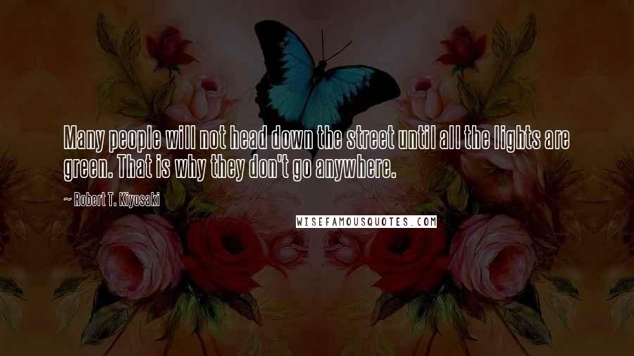 Robert T. Kiyosaki Quotes: Many people will not head down the street until all the lights are green. That is why they don't go anywhere.