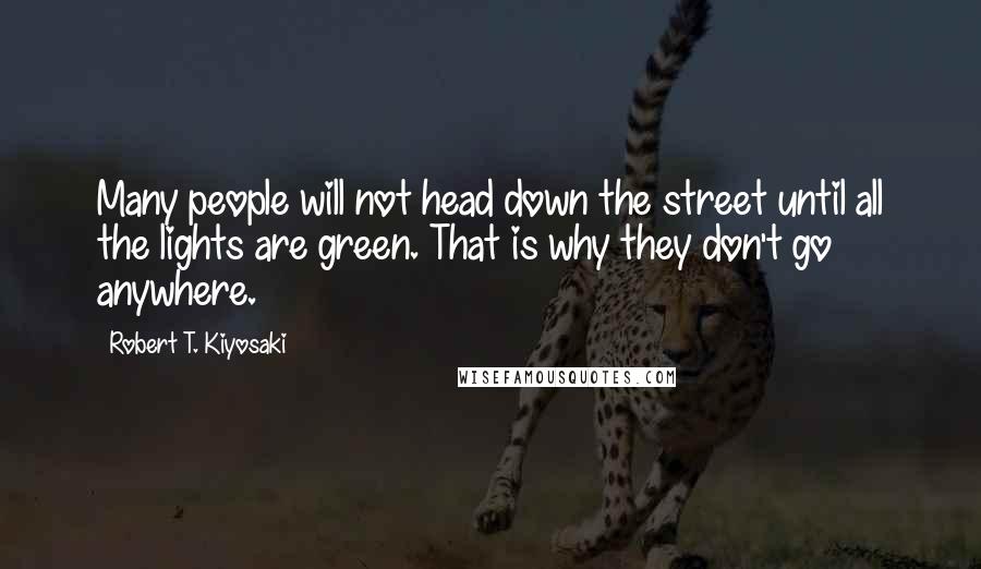 Robert T. Kiyosaki Quotes: Many people will not head down the street until all the lights are green. That is why they don't go anywhere.