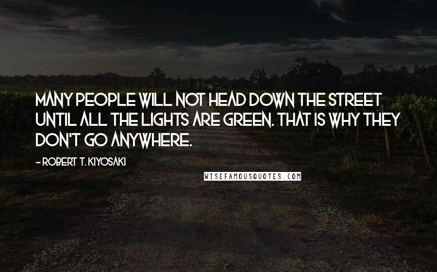 Robert T. Kiyosaki Quotes: Many people will not head down the street until all the lights are green. That is why they don't go anywhere.