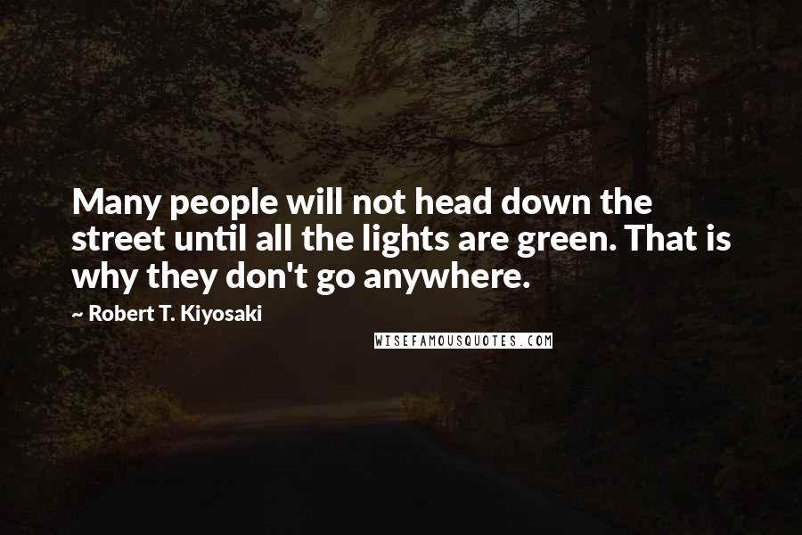 Robert T. Kiyosaki Quotes: Many people will not head down the street until all the lights are green. That is why they don't go anywhere.