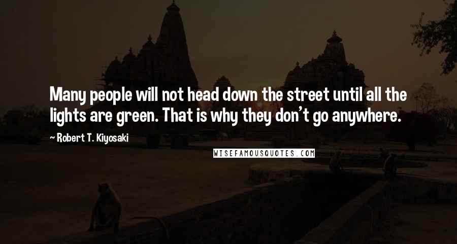 Robert T. Kiyosaki Quotes: Many people will not head down the street until all the lights are green. That is why they don't go anywhere.