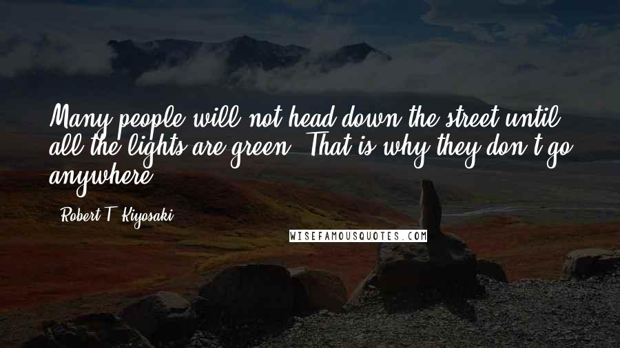 Robert T. Kiyosaki Quotes: Many people will not head down the street until all the lights are green. That is why they don't go anywhere.
