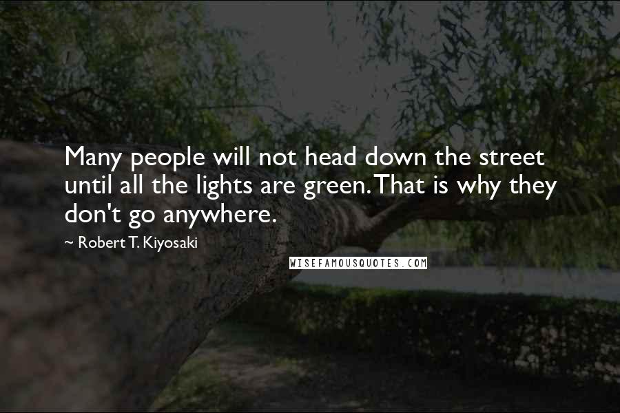 Robert T. Kiyosaki Quotes: Many people will not head down the street until all the lights are green. That is why they don't go anywhere.