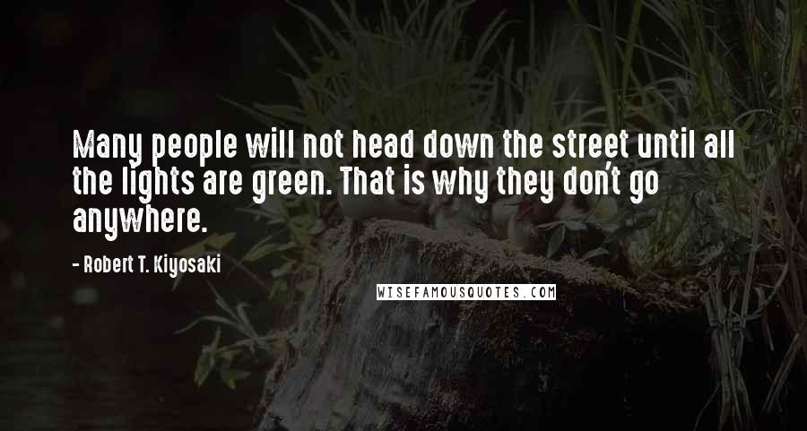 Robert T. Kiyosaki Quotes: Many people will not head down the street until all the lights are green. That is why they don't go anywhere.