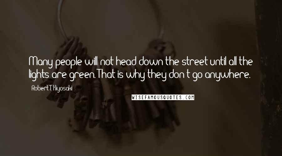 Robert T. Kiyosaki Quotes: Many people will not head down the street until all the lights are green. That is why they don't go anywhere.