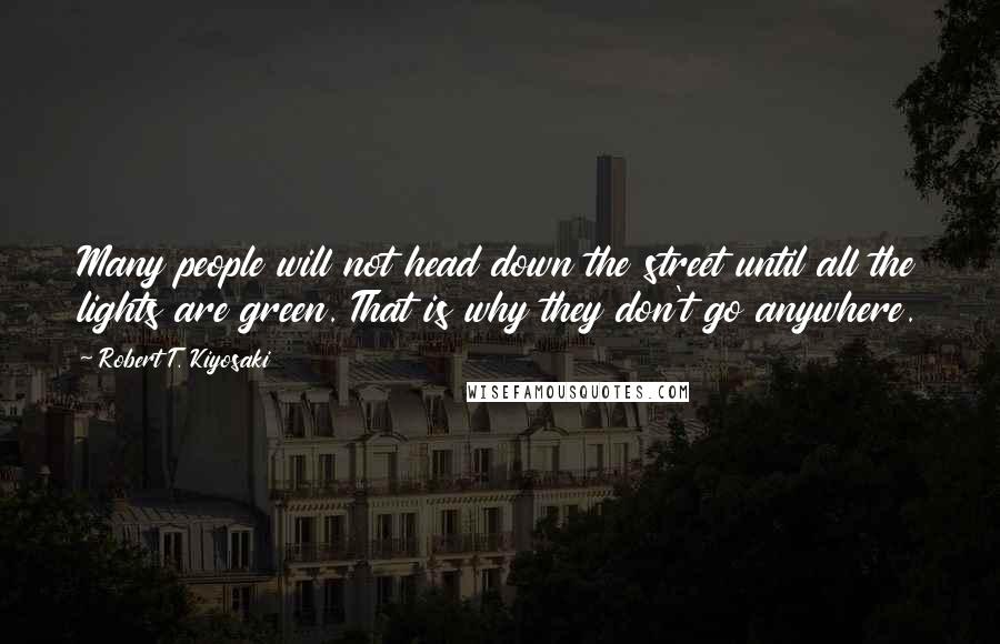 Robert T. Kiyosaki Quotes: Many people will not head down the street until all the lights are green. That is why they don't go anywhere.