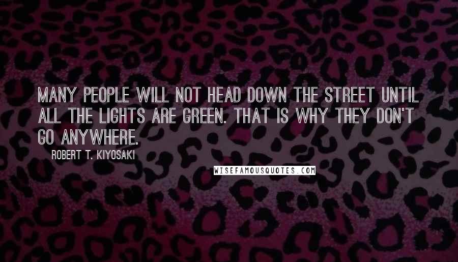 Robert T. Kiyosaki Quotes: Many people will not head down the street until all the lights are green. That is why they don't go anywhere.