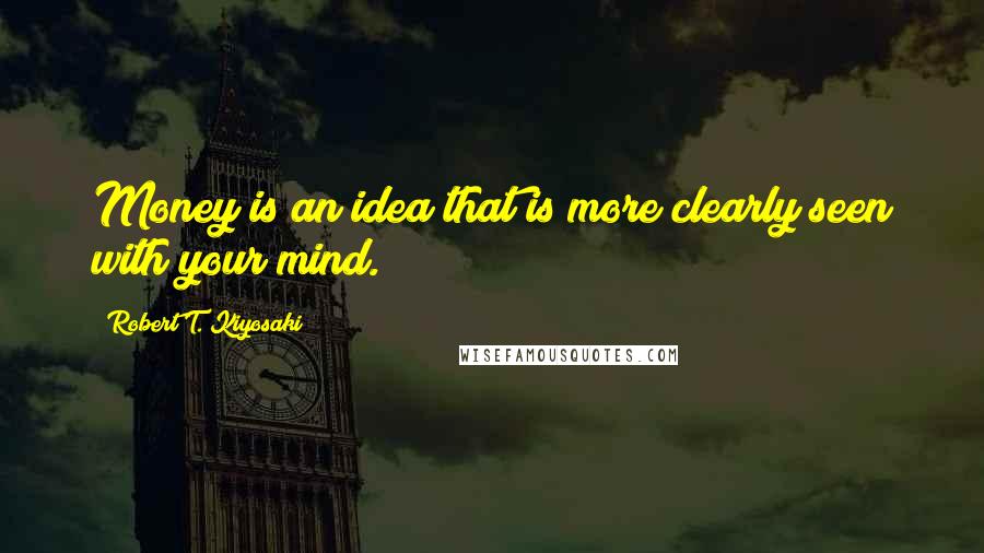 Robert T. Kiyosaki Quotes: Money is an idea that is more clearly seen with your mind.