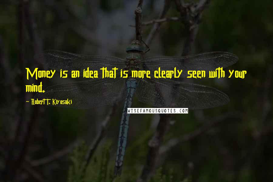 Robert T. Kiyosaki Quotes: Money is an idea that is more clearly seen with your mind.