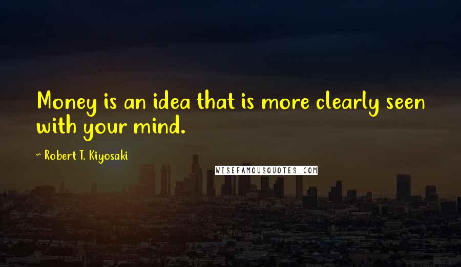 Robert T. Kiyosaki Quotes: Money is an idea that is more clearly seen with your mind.